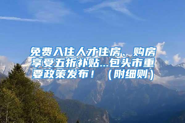 免費(fèi)入住人才住房、購(gòu)房享受五折補(bǔ)貼...包頭市重要政策發(fā)布！（附細(xì)則）