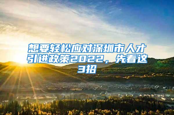 想要輕松應(yīng)對深圳市人才引進(jìn)政策2022，先看這3招