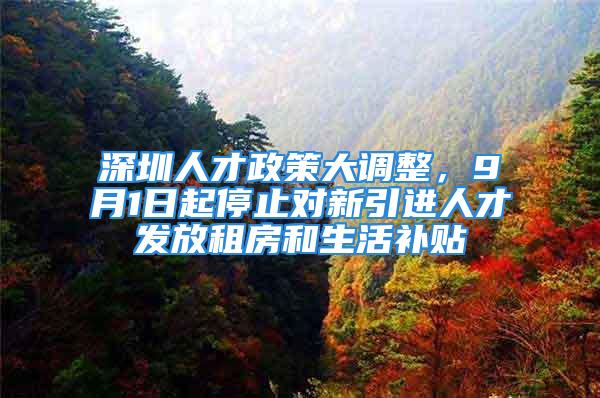 深圳人才政策大調(diào)整，9月1日起停止對(duì)新引進(jìn)人才發(fā)放租房和生活補(bǔ)貼