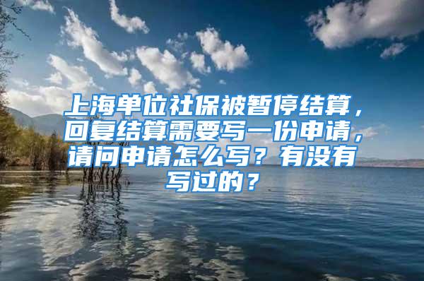 上海單位社保被暫停結(jié)算，回復(fù)結(jié)算需要寫一份申請，請問申請怎么寫？有沒有寫過的？