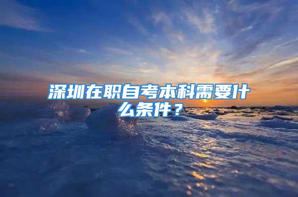 深圳在職自考本科需要什么條件？