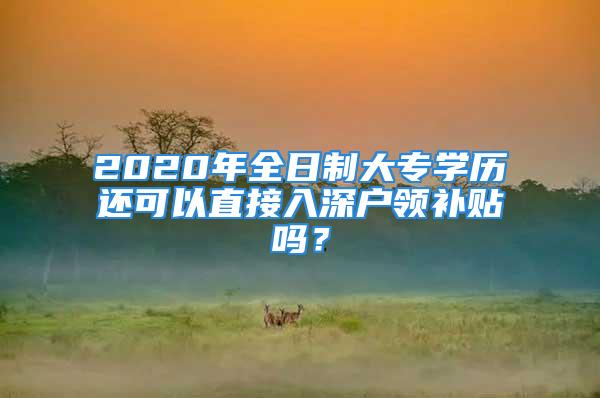 2020年全日制大專學(xué)歷還可以直接入深戶領(lǐng)補貼嗎？