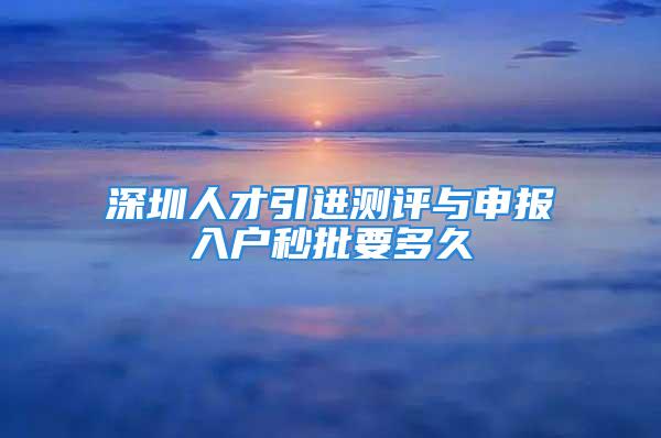 深圳人才引進測評與申報入戶秒批要多久