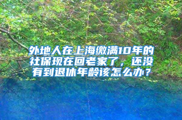 外地人在上海繳滿10年的社?，F(xiàn)在回老家了，還沒有到退休年齡該怎么辦？