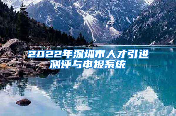 2022年深圳市人才引進(jìn)測(cè)評(píng)與申報(bào)系統(tǒng)