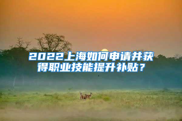 2022上海如何申請(qǐng)并獲得職業(yè)技能提升補(bǔ)貼？