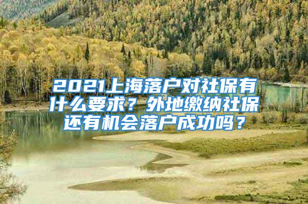 2021上海落戶對(duì)社保有什么要求？外地繳納社保還有機(jī)會(huì)落戶成功嗎？