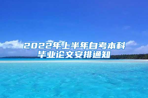 2022年上半年自考本科畢業(yè)論文安排通知