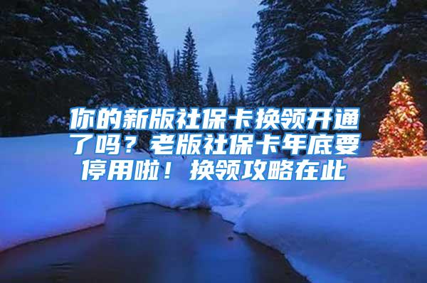 你的新版社保卡換領(lǐng)開(kāi)通了嗎？老版社保卡年底要停用啦！換領(lǐng)攻略在此→