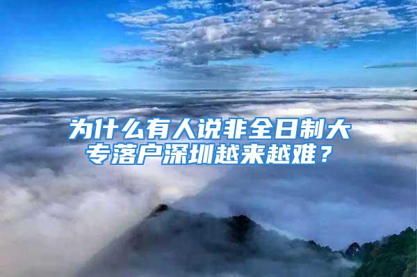 為什么有人說非全日制大專落戶深圳越來越難？