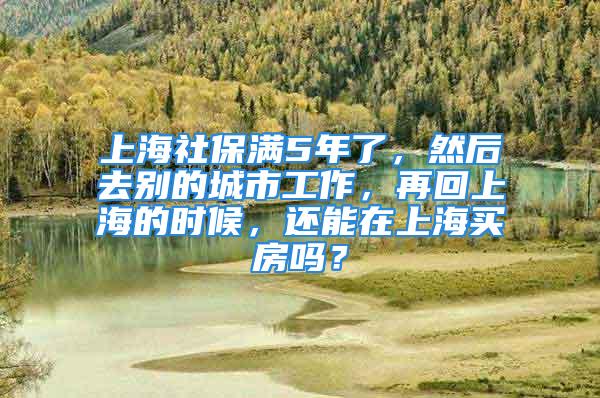 上海社保滿5年了，然后去別的城市工作，再回上海的時(shí)候，還能在上海買房嗎？