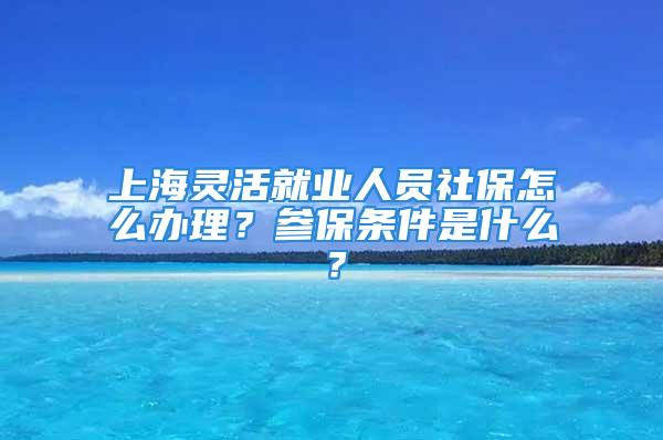 上海靈活就業(yè)人員社保怎么辦理？參保條件是什么？