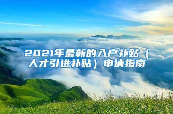 2021年最新的入戶補(bǔ)貼（人才引進(jìn)補(bǔ)貼）申請指南