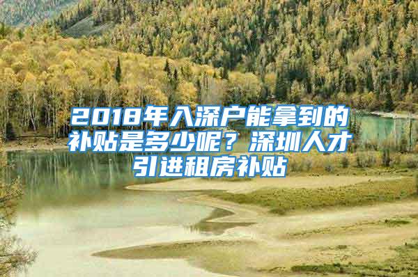 2018年入深戶能拿到的補(bǔ)貼是多少呢？深圳人才引進(jìn)租房補(bǔ)貼