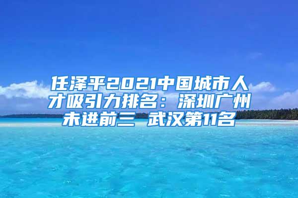 任澤平2021中國(guó)城市人才吸引力排名：深圳廣州未進(jìn)前三 武漢第11名