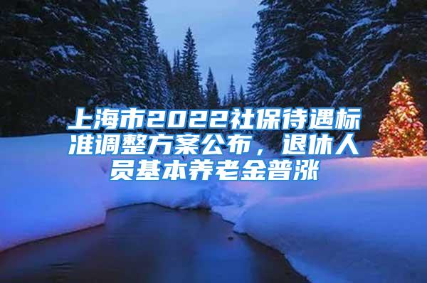 上海市2022社保待遇標(biāo)準(zhǔn)調(diào)整方案公布，退休人員基本養(yǎng)老金普漲