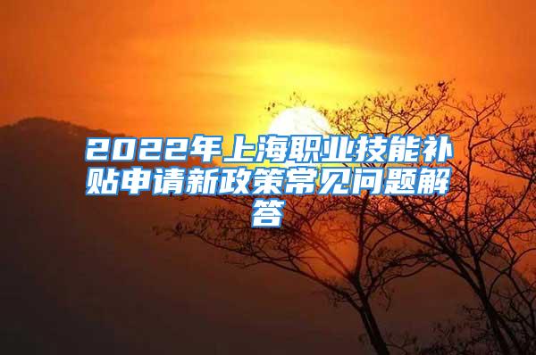 2022年上海職業(yè)技能補(bǔ)貼申請(qǐng)新政策常見(jiàn)問(wèn)題解答