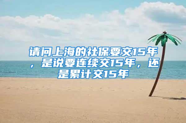 請(qǐng)問上海的社保要交15年，是說要連續(xù)交15年，還是累計(jì)交15年