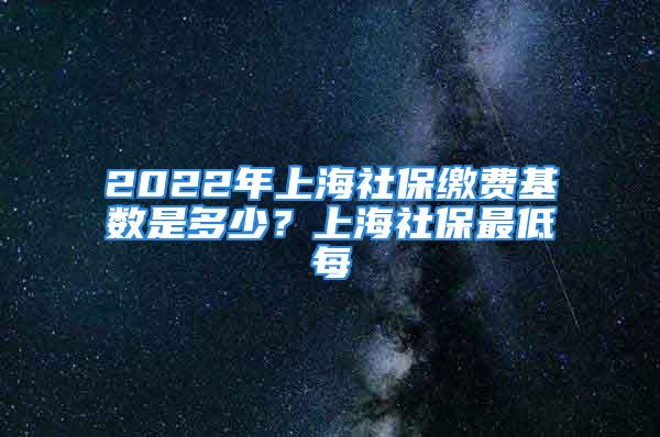 2022年上海社保繳費(fèi)基數(shù)是多少？上海社保最低每