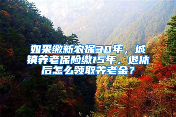 如果繳新農(nóng)保30年，城鎮(zhèn)養(yǎng)老保險(xiǎn)繳15年，退休后怎么領(lǐng)取養(yǎng)老金？