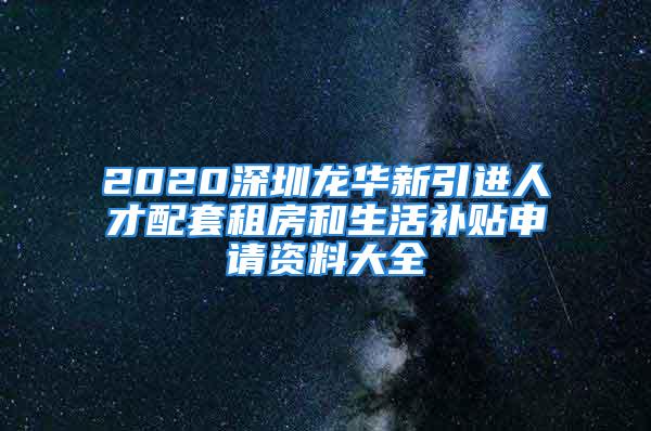 2020深圳龍華新引進(jìn)人才配套租房和生活補(bǔ)貼申請(qǐng)資料大全