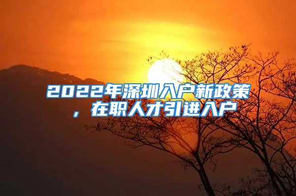 2022年深圳入戶新政策 ，在職人才引進(jìn)入戶