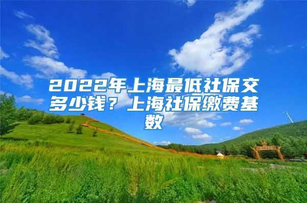 2022年上海最低社保交多少錢(qián)？上海社保繳費(fèi)基數(shù)