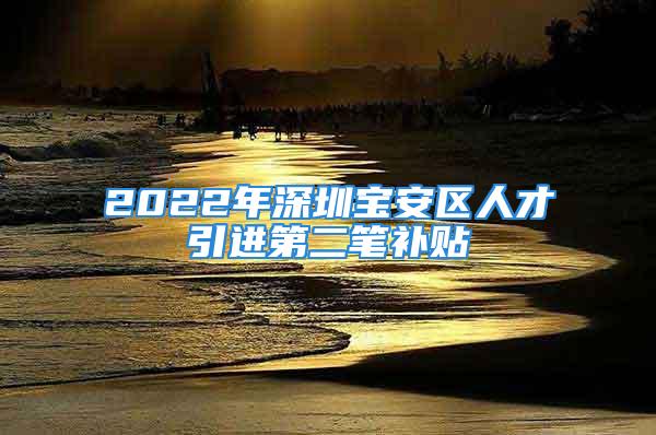 2022年深圳寶安區(qū)人才引進(jìn)第二筆補貼