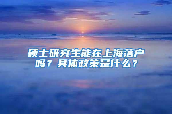 碩士研究生能在上海落戶嗎？具體政策是什么？