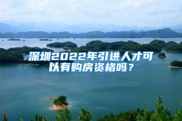 深圳2022年引進人才可以有購房資格嗎？