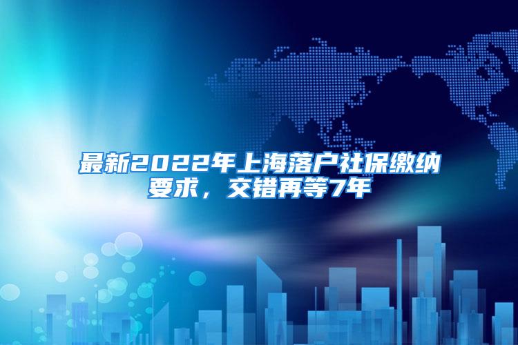 最新2022年上海落戶社保繳納要求，交錯(cuò)再等7年