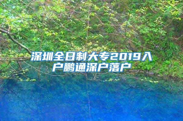 深圳全日制大專2019入戶鵬通深戶落戶