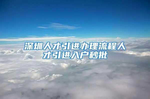 深圳人才引進辦理流程人才引進入戶秒批