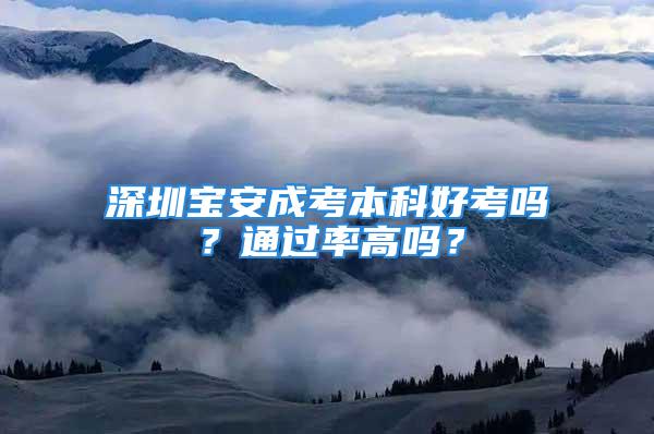 深圳寶安成考本科好考嗎？通過率高嗎？