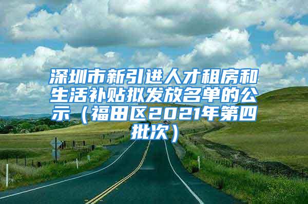 深圳市新引進人才租房和生活補貼擬發(fā)放名單的公示（福田區(qū)2021年第四批次）