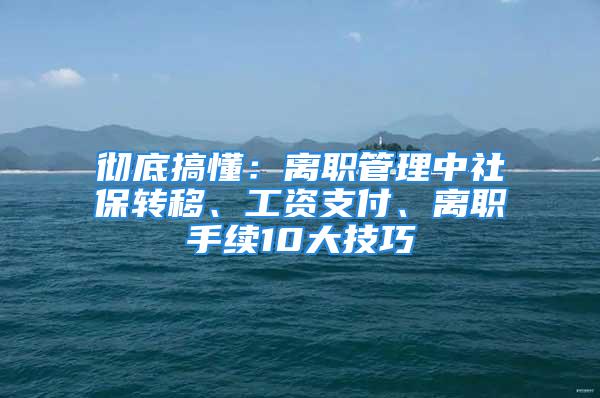 徹底搞懂：離職管理中社保轉(zhuǎn)移、工資支付、離職手續(xù)10大技巧