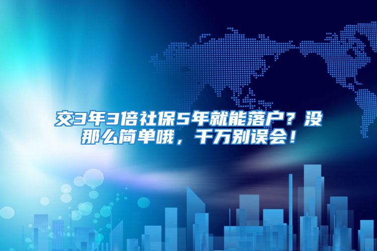 交3年3倍社保5年就能落戶？沒那么簡單哦，千萬別誤會！