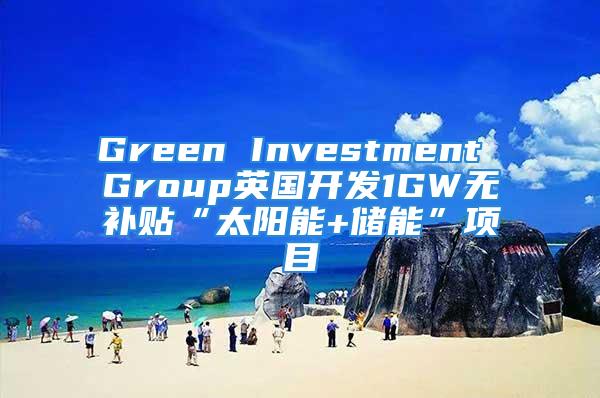 Green Investment Group英國開發(fā)1GW無補貼“太陽能+儲能”項目