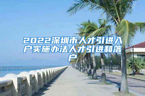 2022深圳市人才引進(jìn)入戶實(shí)施辦法人才引進(jìn)和落戶