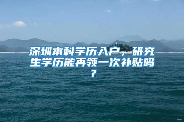 深圳本科學歷入戶，研究生學歷能再領一次補貼嗎？