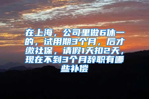 在上海，公司里做6休一的，試用期3個(gè)月，后才繳社保，請(qǐng)假1天扣2天，現(xiàn)在不到3個(gè)月辭職有哪些補(bǔ)償