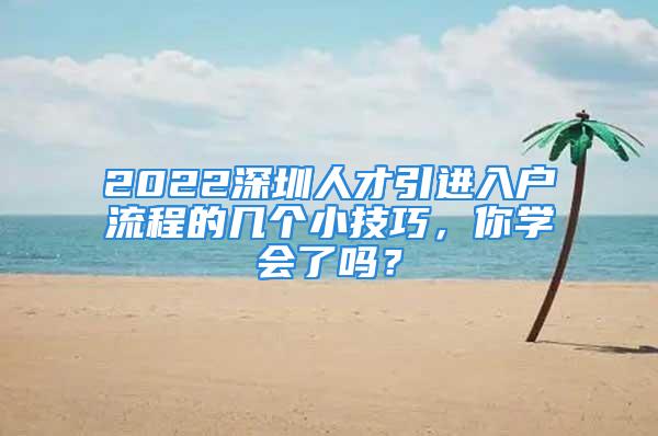 2022深圳人才引進(jìn)入戶流程的幾個(gè)小技巧，你學(xué)會(huì)了嗎？