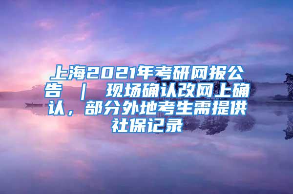 上海2021年考研網(wǎng)報公告 ｜ 現(xiàn)場確認(rèn)改網(wǎng)上確認(rèn)，部分外地考生需提供社保記錄