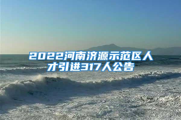 2022河南濟源示范區(qū)人才引進317人公告