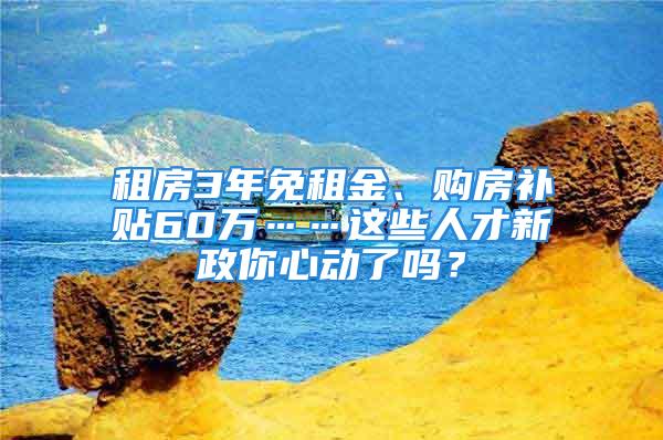 租房3年免租金、購(gòu)房補(bǔ)貼60萬……這些人才新政你心動(dòng)了嗎？