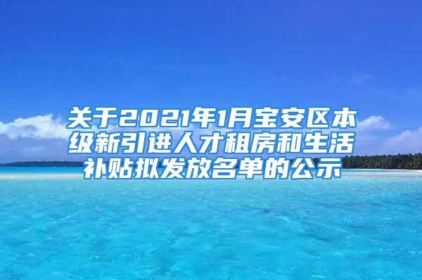 關(guān)于2021年1月寶安區(qū)本級(jí)新引進(jìn)人才租房和生活補(bǔ)貼擬發(fā)放名單的公示