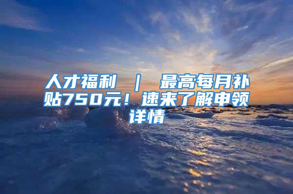 人才福利 ｜ 最高每月補貼750元！速來了解申領(lǐng)詳情