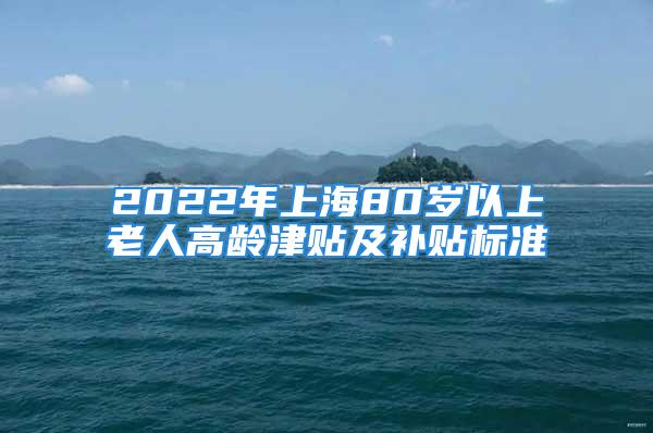 2022年上海80歲以上老人高齡津貼及補(bǔ)貼標(biāo)準(zhǔn)