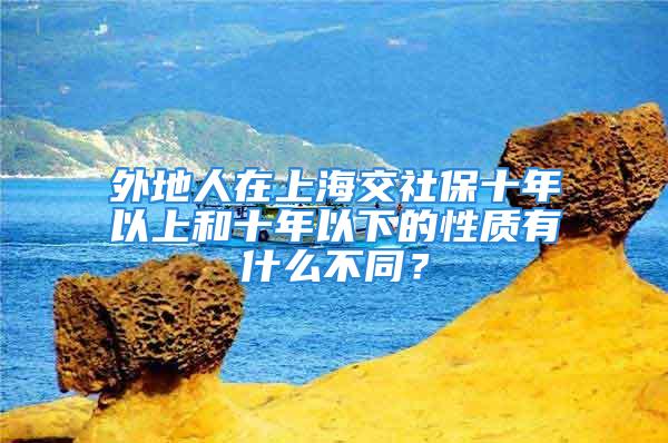 外地人在上海交社保十年以上和十年以下的性質(zhì)有什么不同？