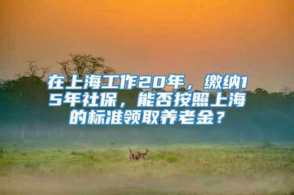 在上海工作20年，繳納15年社保，能否按照上海的標準領取養(yǎng)老金？